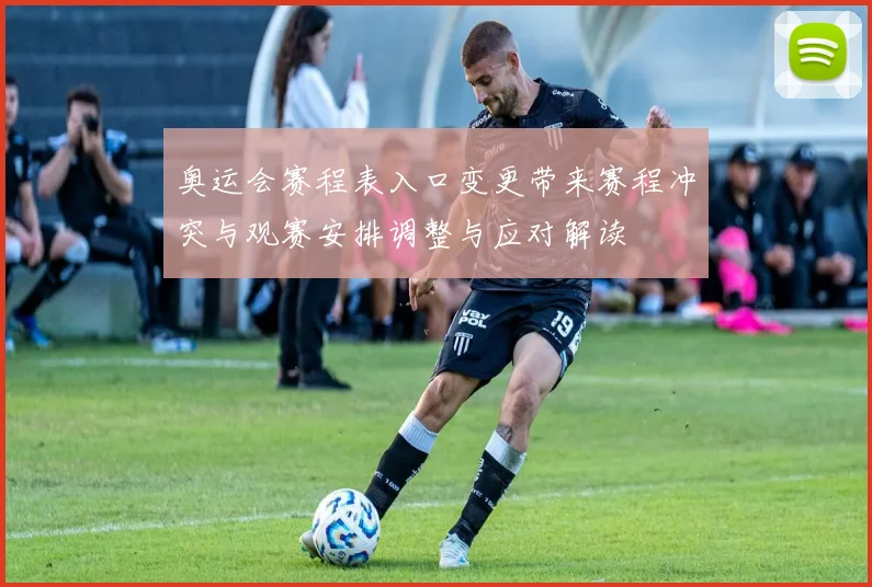 奥运会赛程表入口变更带来赛程冲突与观赛安排调整与应对解读