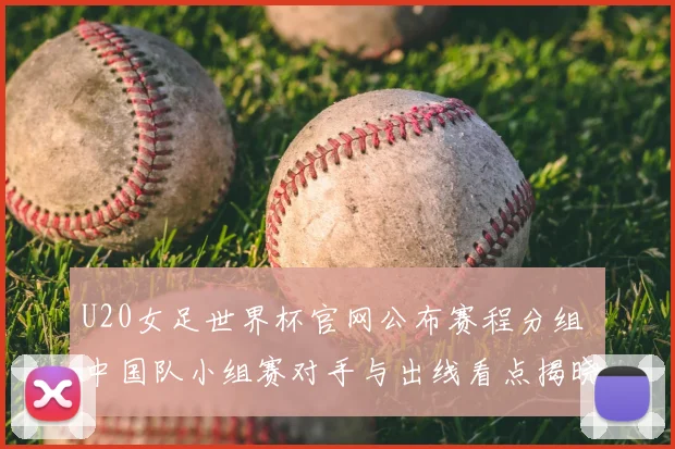 U20女足世界杯官网公布赛程分组 中国队小组赛对手与出线看点揭晓