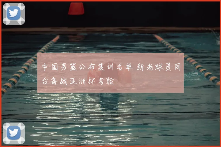 中国男篮公布集训名单 新老球员同台备战亚洲杯考验