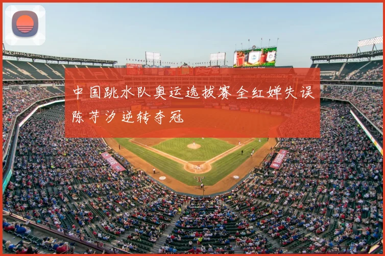 中国跳水队奥运选拔赛全红婵失误陈芋汐逆转夺冠