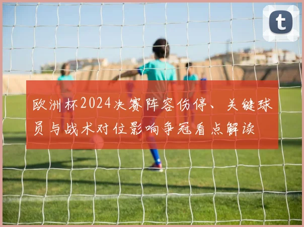 欧洲杯2024决赛阵容伤停、关键球员与战术对位影响争冠看点解读