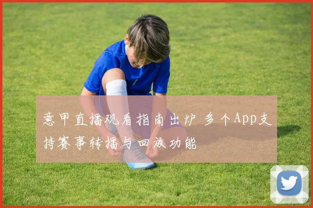 意甲直播观看指南出炉 多个App支持赛事转播与回放功能