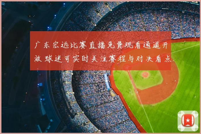 广东宏远比赛直播免费观看通道开放 球迷可实时关注赛程与对决看点