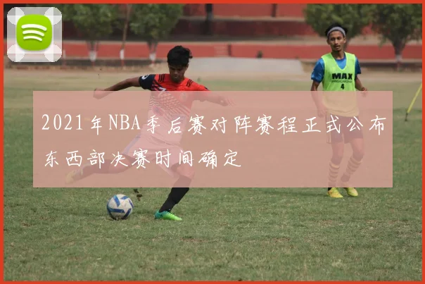 2021年NBA季后赛对阵赛程正式公布东西部决赛时间确定