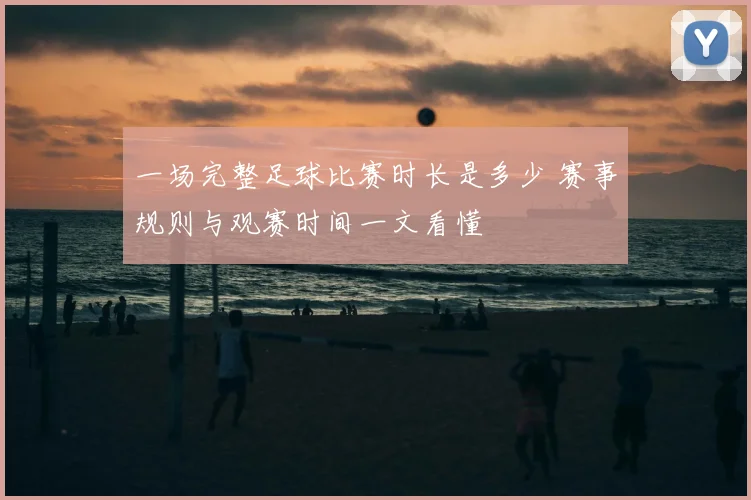 一场完整足球比赛时长是多少 赛事规则与观赛时间一文看懂