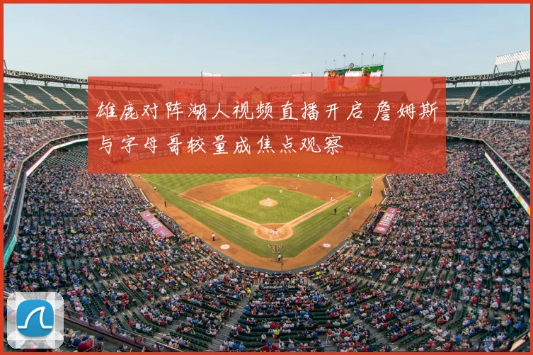 雄鹿对阵湖人视频直播开启 詹姆斯与字母哥较量成焦点观察