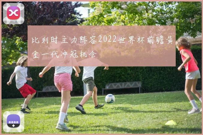 比利时主力阵容2022世界杯前瞻黄金一代冲冠机会