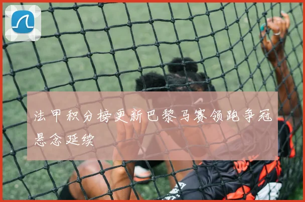 法甲积分榜更新巴黎马赛领跑争冠悬念延续