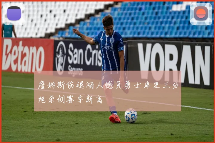 詹姆斯伤退湖人憾负勇士库里三分绝杀创赛季新高