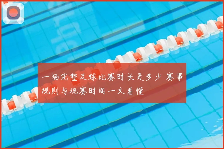 一场完整足球比赛时长是多少 赛事规则与观赛时间一文看懂