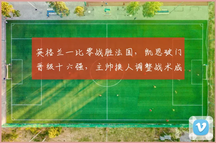 英格兰一比零战胜法国，凯恩破门晋级十六强，主帅换人调整战术成比赛关键