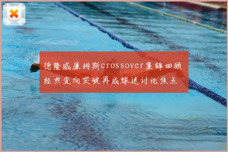 德隆威廉姆斯crossover集锦回顾 经典变向突破再成球迷讨论焦点