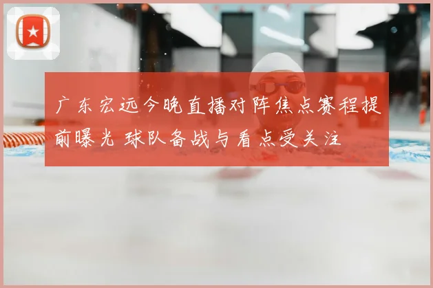 广东宏远今晚直播对阵焦点赛程提前曝光 球队备战与看点受关注