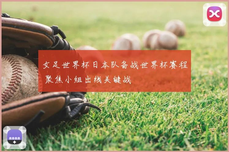女足世界杯日本队备战世界杯赛程 聚焦小组出线关键战