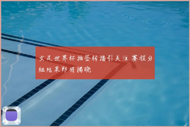女足世界杯抽签转播引关注 赛程分组结果即将揭晓