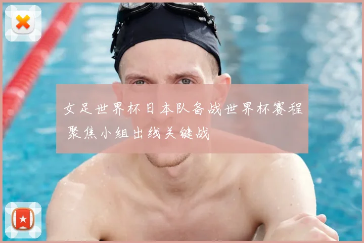 女足世界杯日本队备战世界杯赛程 聚焦小组出线关键战