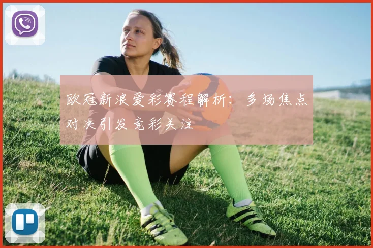 欧冠新浪爱彩赛程解析：多场焦点对决引发竞彩关注