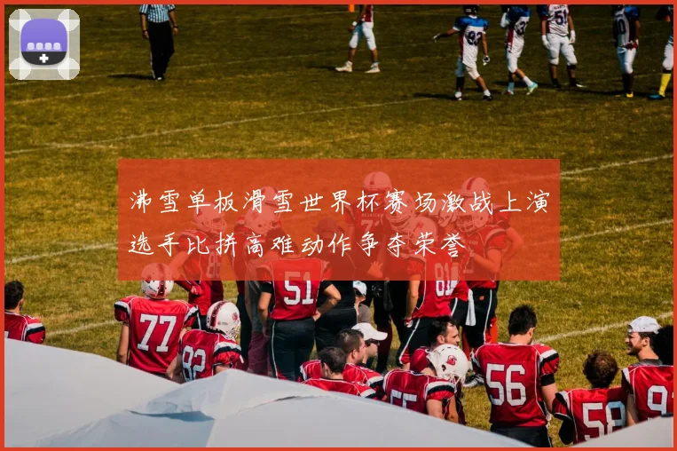 沸雪单板滑雪世界杯赛场激战上演选手比拼高难动作争夺荣誉