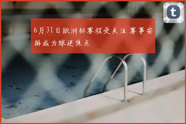 6月31日欧洲杯赛程受关注 赛事安排成为球迷焦点