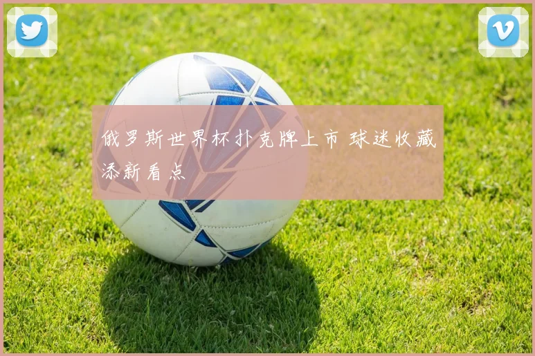俄罗斯世界杯扑克牌上市 球迷收藏添新看点