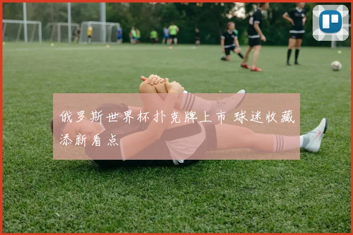 俄罗斯世界杯扑克牌上市 球迷收藏添新看点