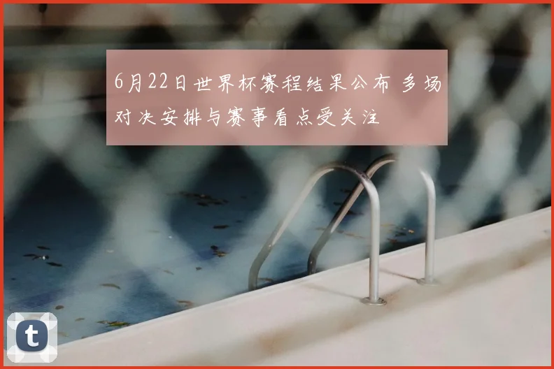 6月22日世界杯赛程结果公布 多场对决安排与赛事看点受关注